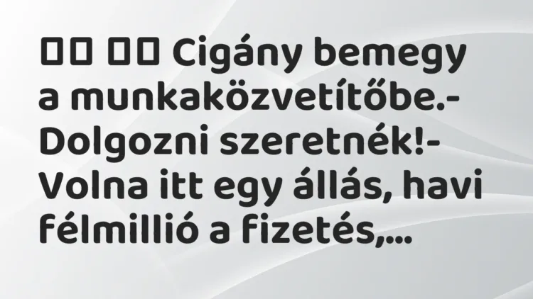 Viccek:
Cigány bemegy a munkaközvetítőbe.- Dolgozni… Viccek:
Cigány bemegy a munkaközvetítőbe.- Dolgozni…