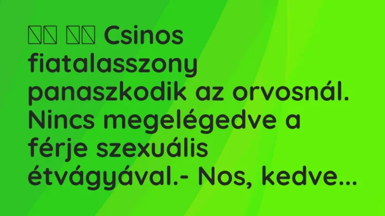 Viccek:
Csinos fiatalasszony panaszkodik az orvosnál. Nincs… Viccek:
Csinos fiatalasszony panaszkodik az orvosnál. Nincs…