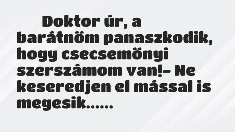 Viccek:
Doktor úr, a barátnőm panaszkodik, hogy… Viccek:
Doktor úr, a barátnőm panaszkodik, hogy…