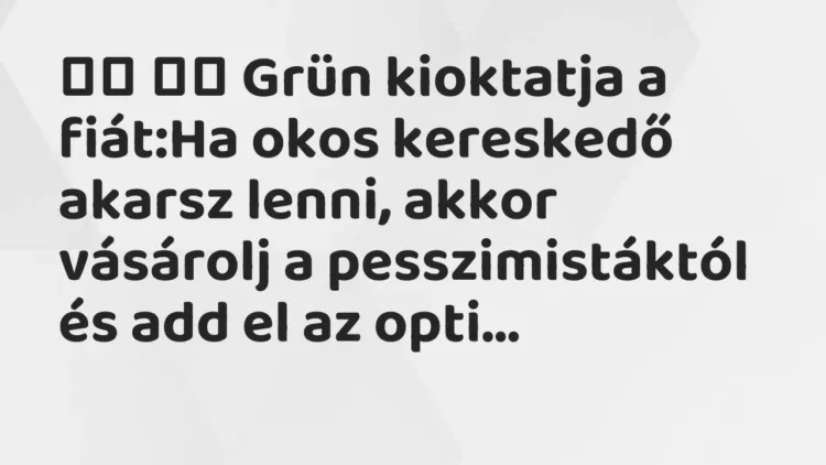 Viccek:
Grün kioktatja a fiát:Ha okos kereskedő akarsz lenni, a… Viccek:
Grün kioktatja a fiát:Ha okos kereskedő akarsz lenni, a…