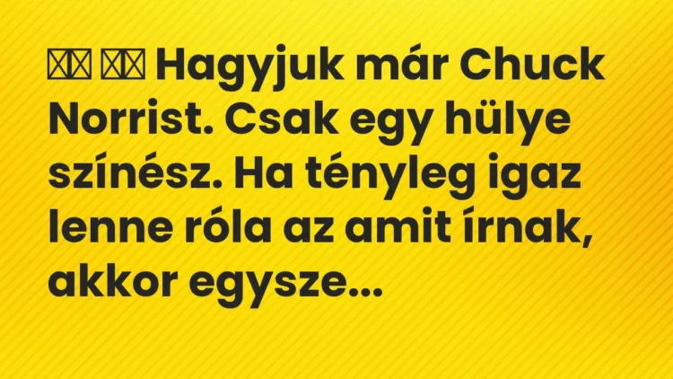 Viccek:
Hagyjuk már Chuck Norrist. Csak egy hülye színész. Ha… Viccek:
Hagyjuk már Chuck Norrist. Csak egy hülye színész. Ha…