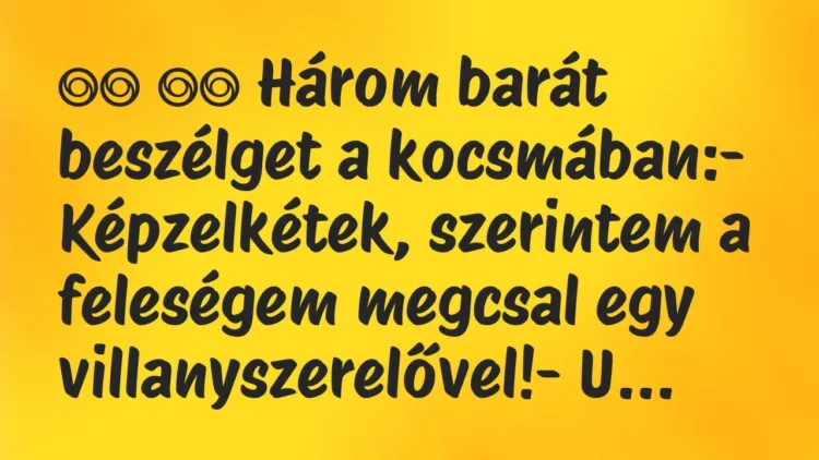 Viccek:
Három barát beszélget a kocsmában:- Képzelkétek,… Viccek:
Három barát beszélget a kocsmában:- Képzelkétek,…