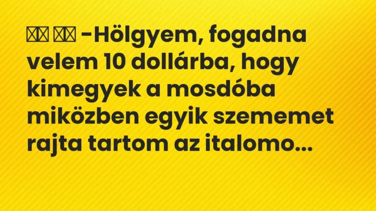 Viccek:
-Hölgyem, fogadna velem 10 dollárba, hogy kimegyek a… Viccek:
-Hölgyem, fogadna velem 10 dollárba, hogy kimegyek a…