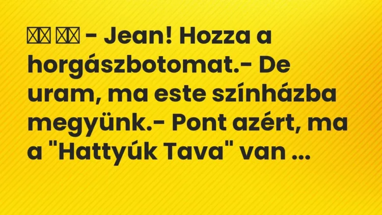 Viccek:
– Jean! Hozza a horgászbotomat.- De uram, ma este… Viccek:
– Jean! Hozza a horgászbotomat.- De uram, ma este…
