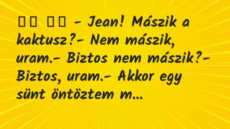Viccek:
– Jean! Mászik a kaktusz?- Nem mászik, uram.-… Viccek:
– Jean! Mászik a kaktusz?- Nem mászik, uram.-…