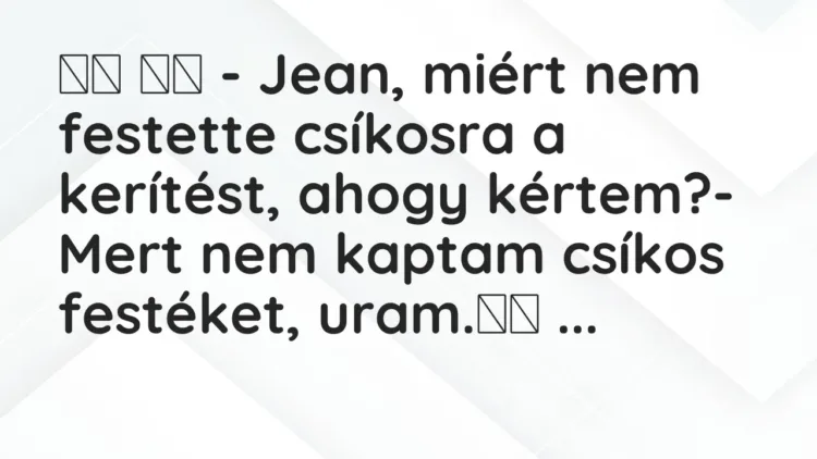 Viccek:
– Jean, miért nem festette csíkosra a kerítést, a… Viccek:
– Jean, miért nem festette csíkosra a kerítést, a…