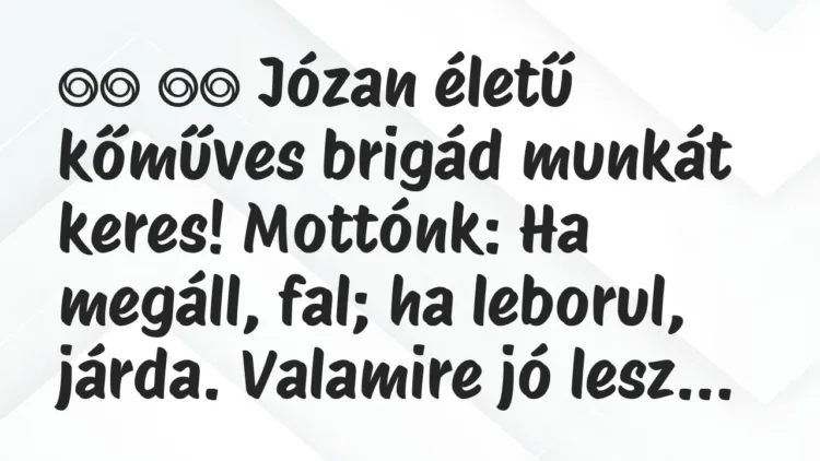 Viccek:
Józan életű kőműves brigád munkát keres! Mottónk:… Viccek:
Józan életű kőműves brigád munkát keres! Mottónk:…