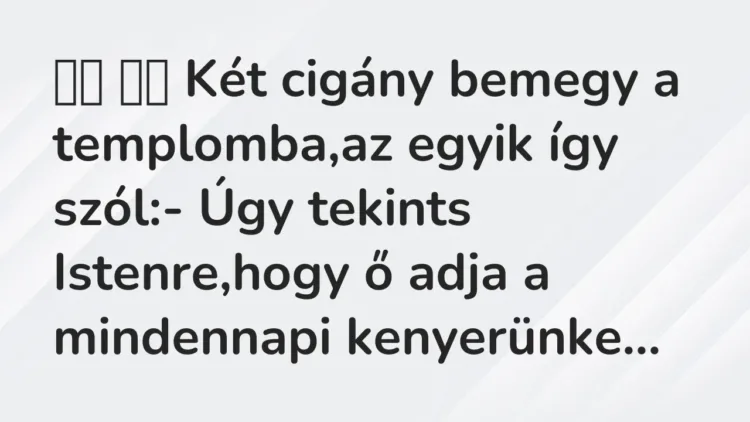 Viccek:
Két cigány bemegy a templomba,az egyik így szól:- Úgy… Viccek:
Két cigány bemegy a templomba,az egyik így szól:- Úgy…