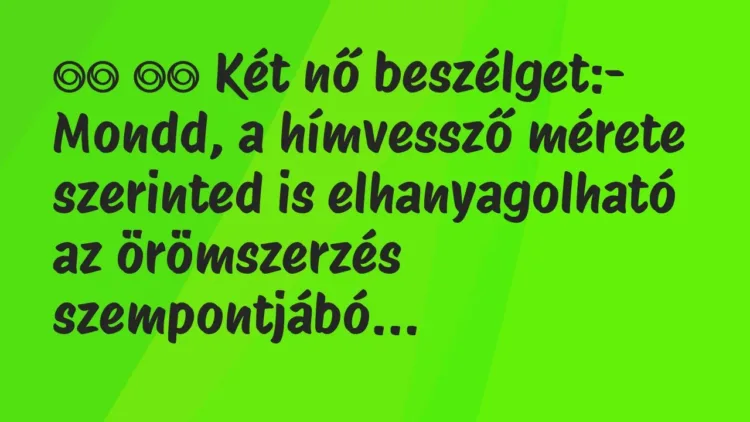 Viccek:
Két nő beszélget:- Mondd, a hímvessző mérete … Viccek:
Két nő beszélget:- Mondd, a hímvessző mérete …