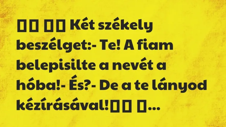 Viccek:
Két székely beszélget:- Te! A fiam belepisilte a nevét … Viccek:
Két székely beszélget:- Te! A fiam belepisilte a nevét …