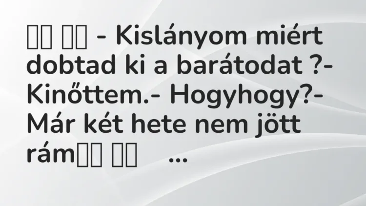 Viccek:
– Kislányom miért dobtad ki a barátodat ?- Kinőttem. Viccek:
– Kislányom miért dobtad ki a barátodat ?- Kinőttem.