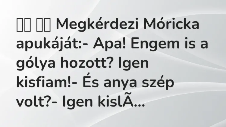 Viccek:
Megkérdezi Móricka apukáját:- Apa! Engem is a gólya… Viccek:
Megkérdezi Móricka apukáját:- Apa! Engem is a gólya…