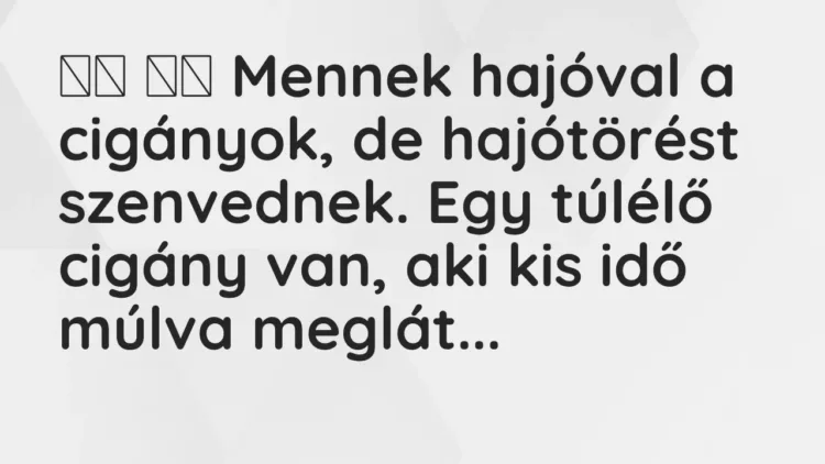 Viccek:
Mennek hajóval a cigányok, de hajótörést szenvednek. Egy… Viccek:
Mennek hajóval a cigányok, de hajótörést szenvednek. Egy…