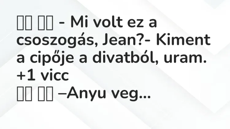 Viccek:
– Mi volt ez a csoszogás, Jean?- Kiment a cipője a… Viccek:
– Mi volt ez a csoszogás, Jean?- Kiment a cipője a…