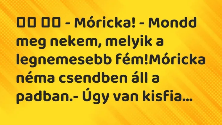 Viccek:
– Móricka! – Mondd meg nekem, melyik a legnemesebb… Viccek:
– Móricka! – Mondd meg nekem, melyik a legnemesebb…