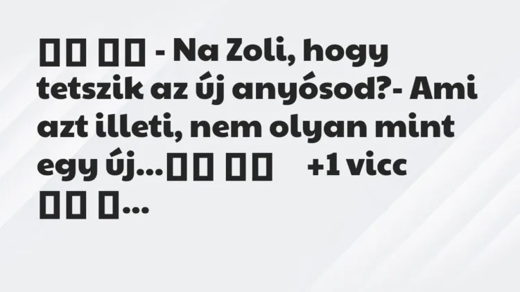 Viccek:
– Na Zoli, hogy tetszik az új anyósod?- Ami azt illeti,… Viccek:
– Na Zoli, hogy tetszik az új anyósod?- Ami azt illeti,…