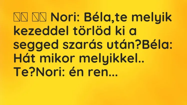 Viccek:
Nori: Béla,te melyik kezeddel törlöd ki a segged szarás… Viccek:
Nori: Béla,te melyik kezeddel törlöd ki a segged szarás…