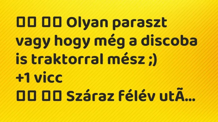 Viccek:
Olyan paraszt vagy hogy még a discoba is traktorral mész… Viccek:
Olyan paraszt vagy hogy még a discoba is traktorral mész…