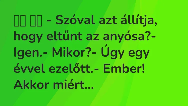 Viccek:
– Szóval azt állítja, hogy eltűnt az anyósa?-… Viccek:
– Szóval azt állítja, hogy eltűnt az anyósa?-…