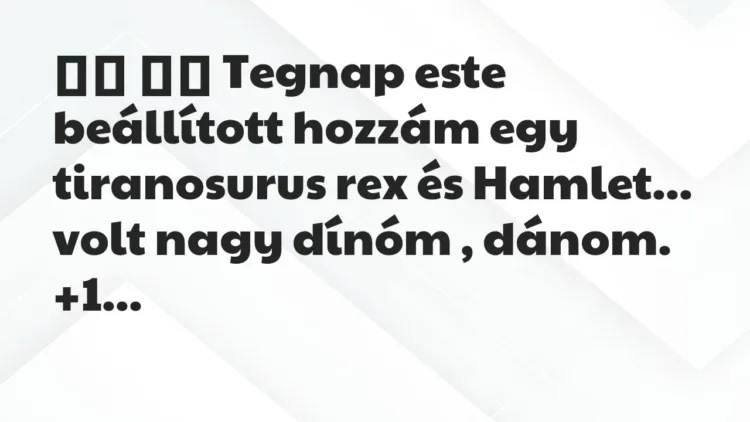 Viccek:
Tegnap este beállított hozzám egy tiranosurus rex és… Viccek:
Tegnap este beállított hozzám egy tiranosurus rex és…