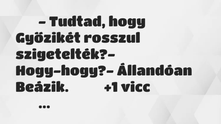 Viccek:
– Tudtad, hogy Győzikét rosszul szigetelték?-… Viccek:
– Tudtad, hogy Győzikét rosszul szigetelték?-…