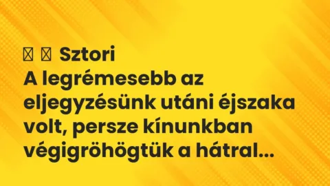 Vicces történet: 
	    	    Sztori


A legrémesebb az eljegyzésünk utáni éjszaka…
