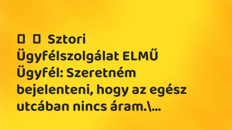 Vicces történet:
Sztori
Ügyfélszolgálat ELMŰ
Ügyfél: Szeretném… Vicces történet:
Sztori
Ügyfélszolgálat ELMŰ
Ügyfél: Szeretném…