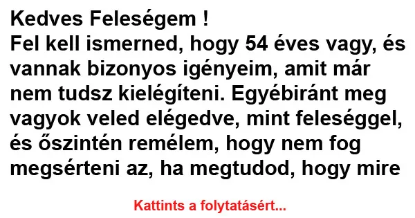 Vicc: Kedves Feleségem ! Fel kell ismerned, hogy 54 éves Vicc: Kedves Feleségem ! Fel kell ismerned, hogy 54 éves vagy, és vannak…