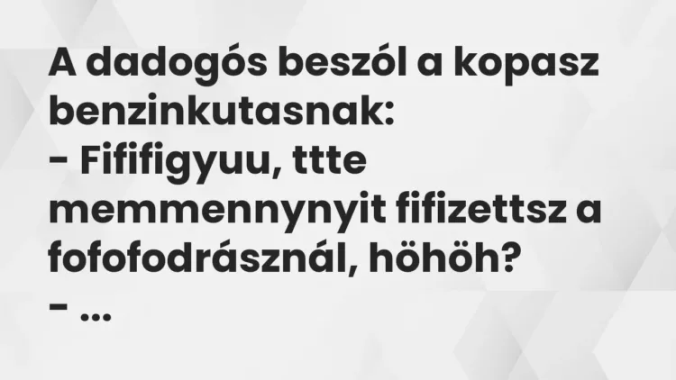Vicc: A dadogós beszól a kopasz benzinkutasnak:
– Fififigyuu, ttte… Vicc: A dadogós beszól a kopasz benzinkutasnak:
– Fififigyuu, ttte…