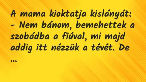 Vicc: A mama kioktatja kislányát:

– Nem bánom, bemehettek a szobádba a…