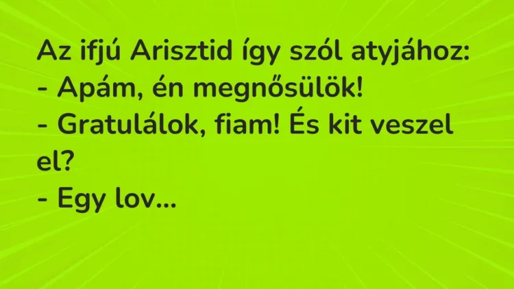 Vicc: Az ifjú Arisztid így szól atyjához:
– Apám, én megnősülök!
-… Vicc: Az ifjú Arisztid így szól atyjához:
– Apám, én megnősülök!
-…