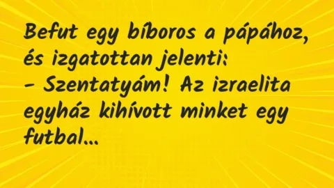 Vicc: Befut egy bíboros a pápához, és izgatottan jelenti:
– Szentatyám!… Vicc: Befut egy bíboros a pápához, és izgatottan jelenti:
– Szentatyám!…