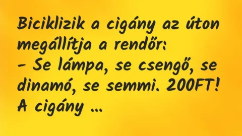 Vicc: Biciklizik a cigány az úton megállítja a rendőr:
– Se lámpa, se… Vicc: Biciklizik a cigány az úton megállítja a rendőr:
– Se lámpa, se…