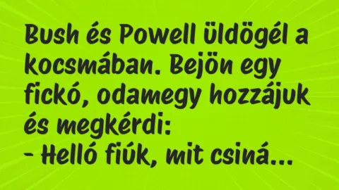 Vicc: Bush és Powell üldögél a kocsmában. Bejön egy fickó, odamegy hozzájuk… Vicc: Bush és Powell üldögél a kocsmában. Bejön egy fickó, odamegy hozzájuk…