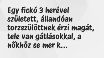 Vicc: Egy fickó 3 herével született, állandóan torzszülöttnek érzi magát,… Vicc: Egy fickó 3 herével született, állandóan torzszülöttnek érzi magát,…