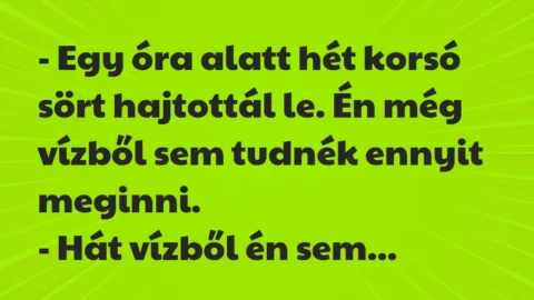 Vicc: – Egy óra alatt hét korsó sört hajtottál le. Én még vízből sem tudnék…