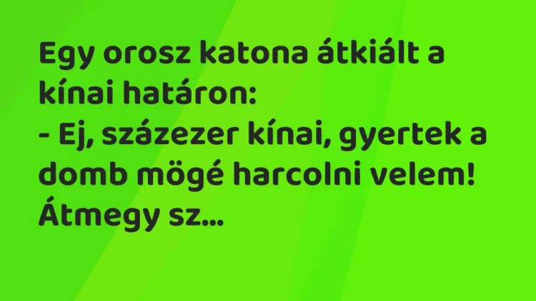 Vicc: Egy orosz katona átkiált a kínai határon:
– Ej, százezer kínai,… Vicc: Egy orosz katona átkiált a kínai határon:
– Ej, százezer kínai,…