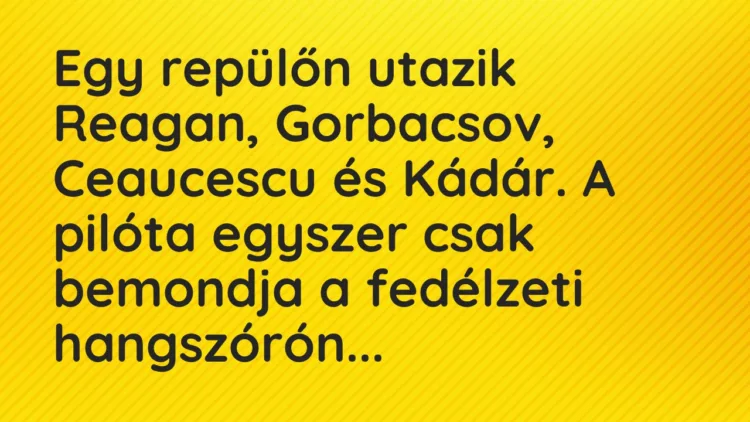 Vicc: Egy repülőn utazik Reagan, Gorbacsov, Ceaucescu és Kádár. A pilóta egy… Vicc: Egy repülőn utazik Reagan, Gorbacsov, Ceaucescu és Kádár. A pilóta egy…