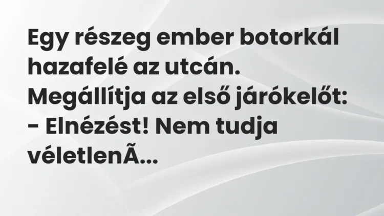 Vicc: Egy részeg ember botorkál hazafelé az utcán. Megállítja az első… Vicc: Egy részeg ember botorkál hazafelé az utcán. Megállítja az első…