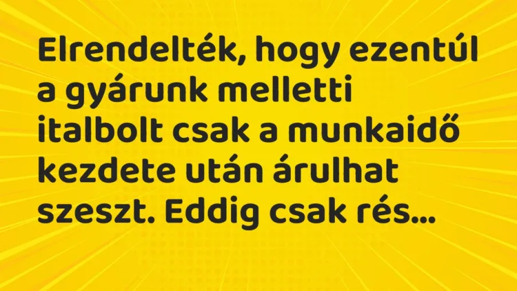 Vicc: Elrendelték, hogy ezentúl a gyárunk melletti italbolt csak a munkaidő… Vicc: Elrendelték, hogy ezentúl a gyárunk melletti italbolt csak a munkaidő…