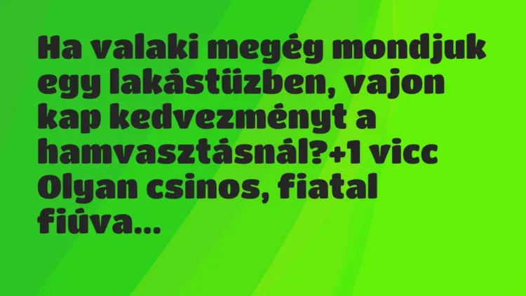 Vicc: Ha valaki megég mondjuk egy lakástűzben, vajon kap kedvezményt a… Vicc: Ha valaki megég mondjuk egy lakástűzben, vajon kap kedvezményt a…