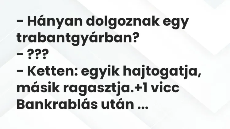 Vicc: – Hányan dolgoznak egy trabantgyárban?
– ???
– Ketten: egyik… Vicc: – Hányan dolgoznak egy trabantgyárban?
– ???
– Ketten: egyik…