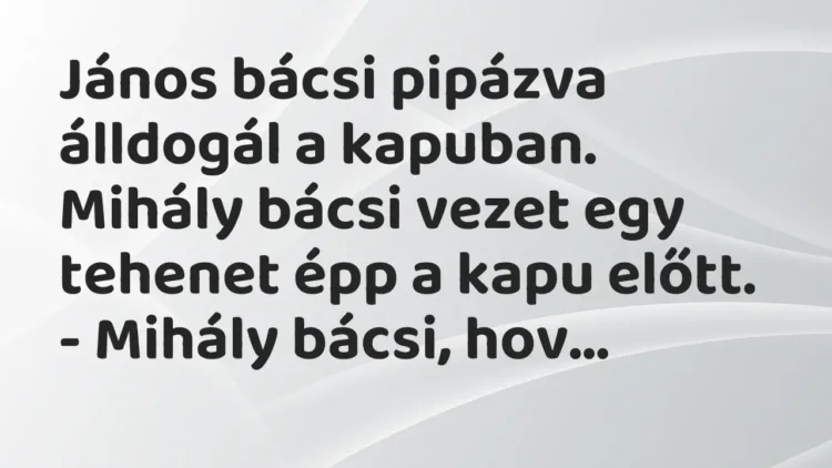Vicc: János bácsi pipázva álldogál a kapuban. Mihály bácsi vezet egy tehenet… Vicc: János bácsi pipázva álldogál a kapuban. Mihály bácsi vezet egy tehenet…