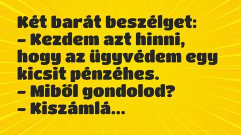 Vicc: Két barát beszélget:
– Kezdem azt hinni, hogy az ügyvédem egy… Vicc: Két barát beszélget:
– Kezdem azt hinni, hogy az ügyvédem egy…