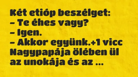 Vicc: Két etióp beszélget:
– Te éhes vagy?
– Igen.
– Akkor… Vicc: Két etióp beszélget:
– Te éhes vagy?
– Igen.
– Akkor…