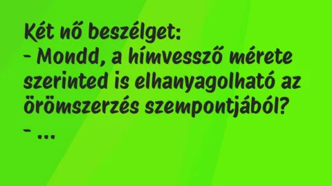 Vicc: Két nő beszélget:
– Mondd, a hímvessző mérete szerinted is… Vicc: Két nő beszélget:
– Mondd, a hímvessző mérete szerinted is…