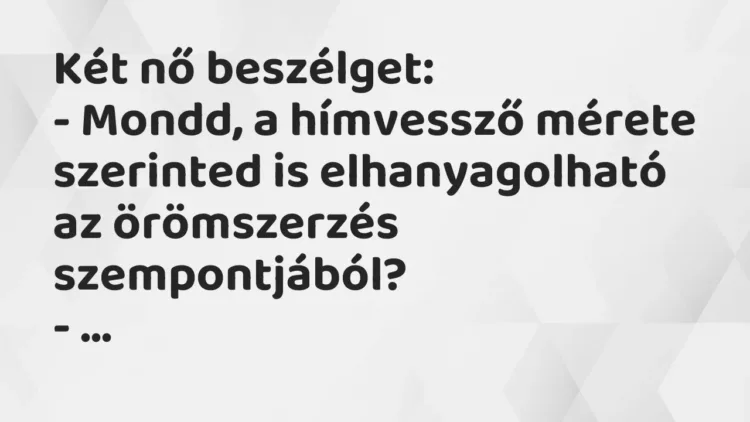 Vicc: Két nő beszélget:
– Mondd, a hímvessző mérete szerinted is… Vicc: Két nő beszélget:
– Mondd, a hímvessző mérete szerinted is…