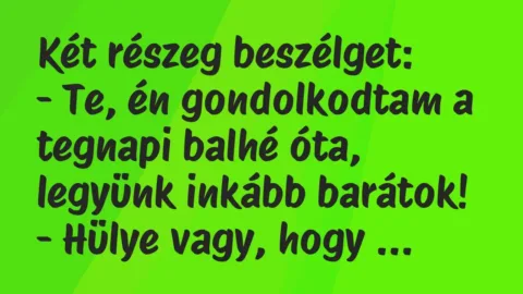 Vicc: Két részeg beszélget:

– Te, én gondolkodtam a tegnapi balhé óta,…