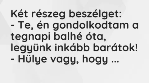 Vicc: Két részeg beszélget:
– Te, én gondolkodtam a tegnapi balhé óta,… Vicc: Két részeg beszélget:
– Te, én gondolkodtam a tegnapi balhé óta,…