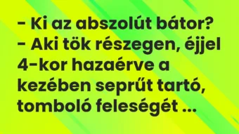 Vicc: – Ki az abszolút bátor? – Aki tök részegen, éjjel 4-kor hazaérve…